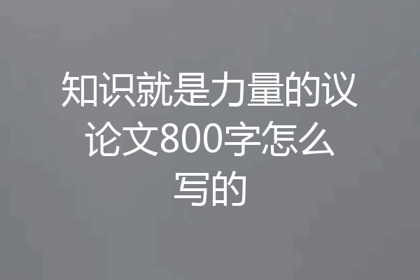 知识就是力量的议论文800字怎么写的