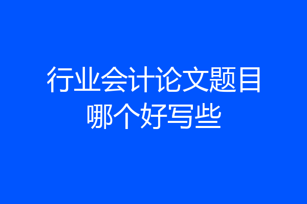 行业会计论文题目哪个好写些
