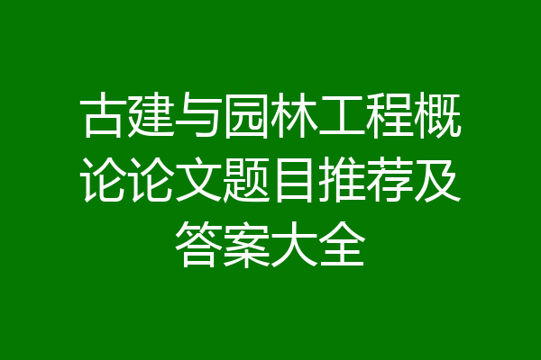 古建与园林工程概论论文题目推荐及答案大全