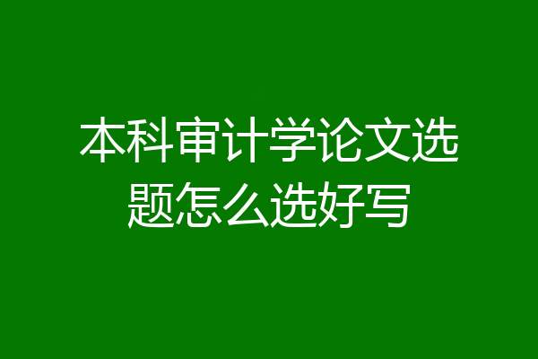 本科审计学论文选题怎么选好写