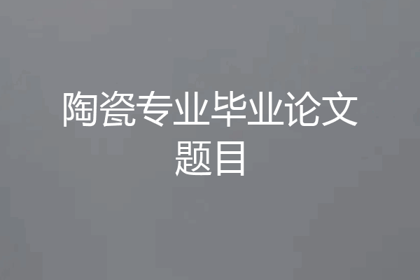 陶瓷专业毕业论文题目