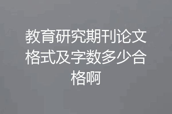 教育研究期刊论文格式及字数多少合格啊