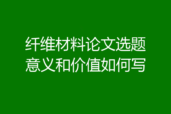 纤维材料论文选题意义和价值如何写