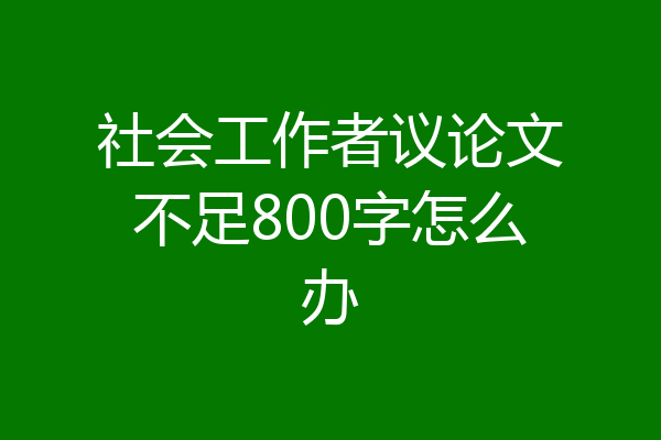 社会工作者议论文不足800字怎么办