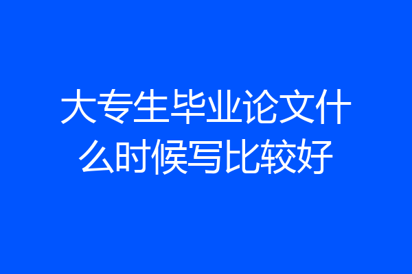 大专生毕业论文什么时候写比较好