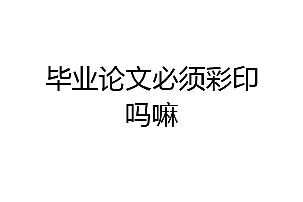 毕业论文必须彩印吗嘛