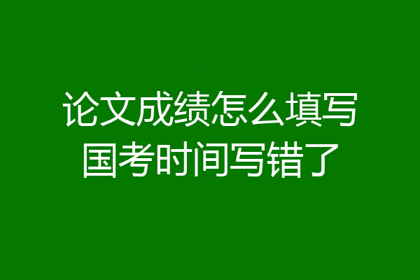 论文成绩怎么填写国考时间写错了