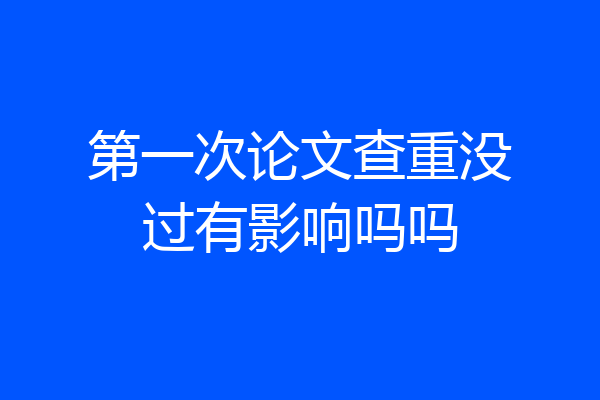 第一次论文查重没过有影响吗吗