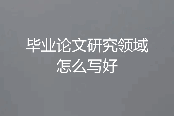 毕业论文研究领域怎么写好