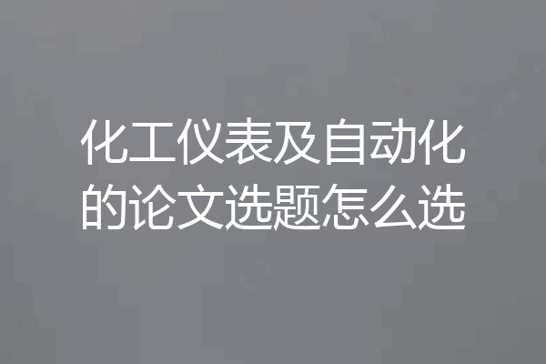 化工仪表及自动化的论文选题怎么选