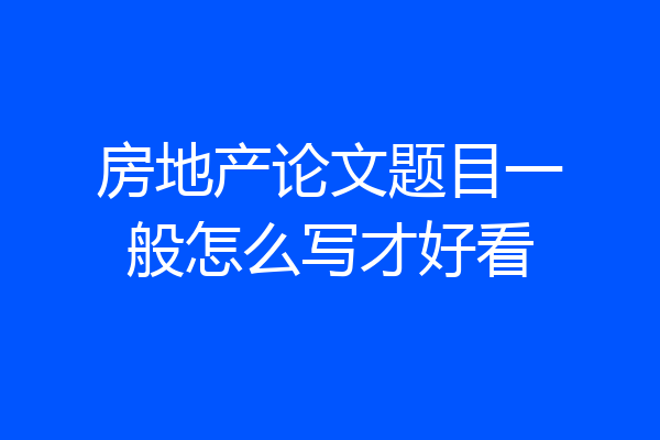 房地产论文题目一般怎么写才好看