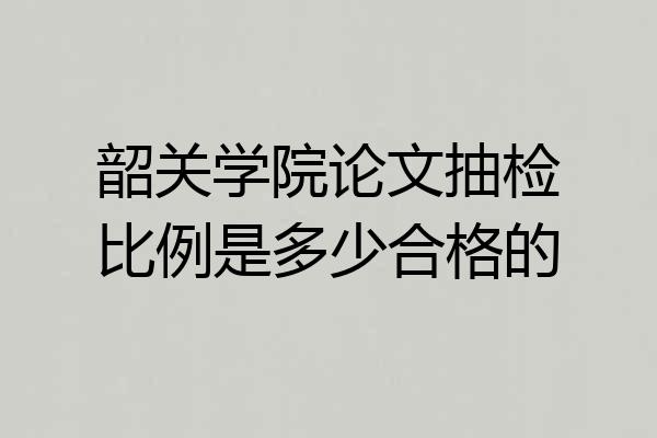 韶关学院论文抽检比例是多少合格的