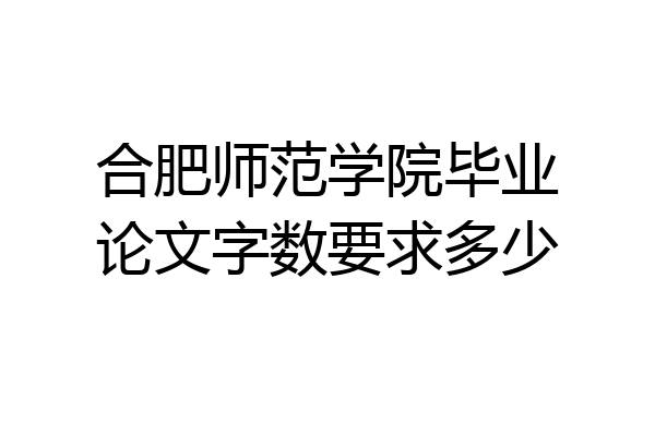 合肥师范学院毕业论文字数要求多少