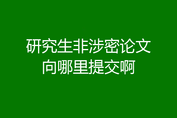研究生非涉密论文向哪里提交啊