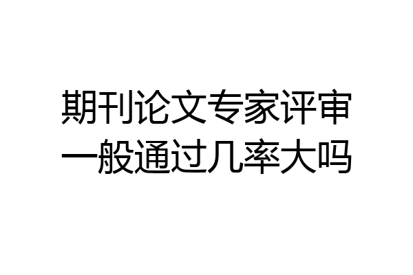 期刊论文专家评审一般通过几率大吗