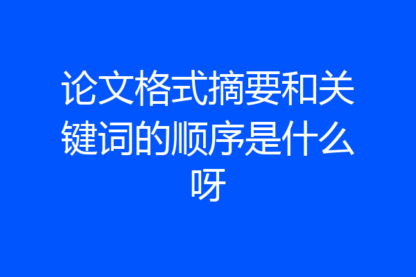 论文格式摘要和关键词的顺序是什么呀