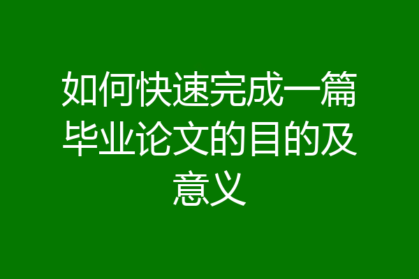 如何快速完成一篇毕业论文的目的及意义