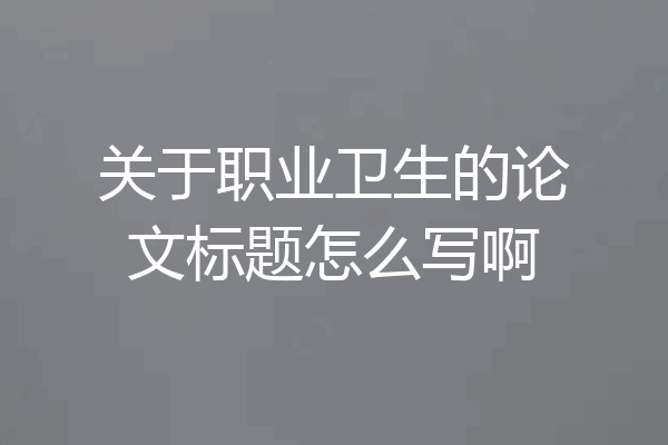 关于职业卫生的论文标题怎么写啊