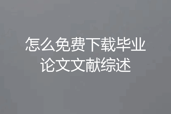 怎么免费下载毕业论文文献综述