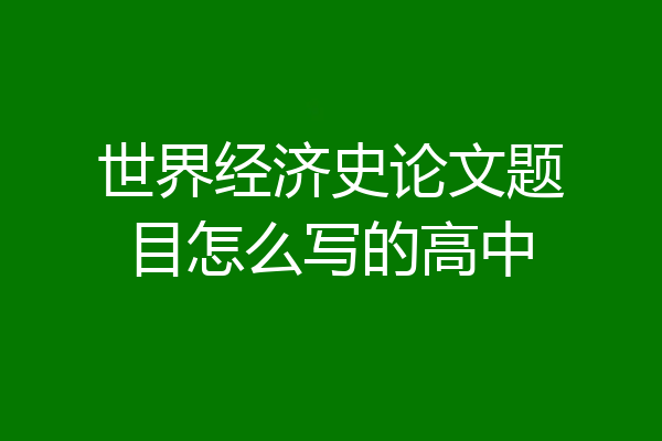 世界经济史论文题目怎么写的高中