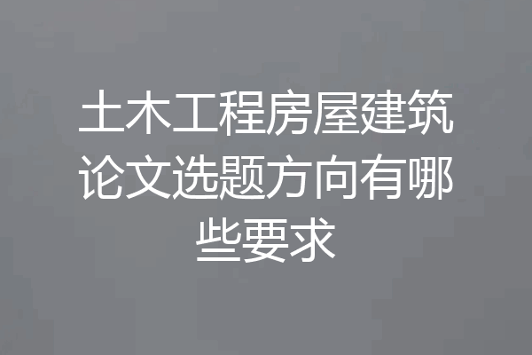 土木工程房屋建筑论文选题方向有哪些要求