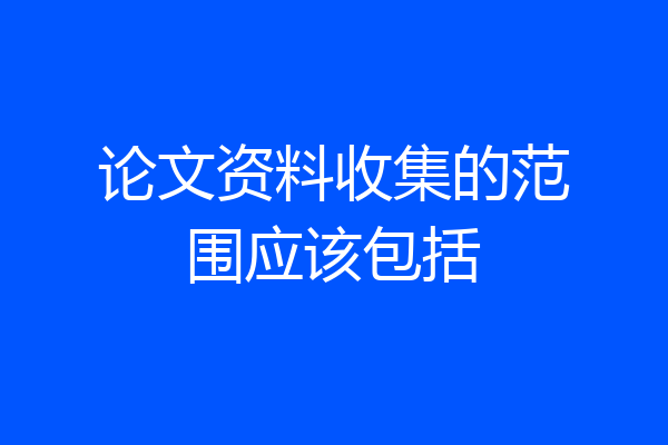 论文资料收集的范围应该包括