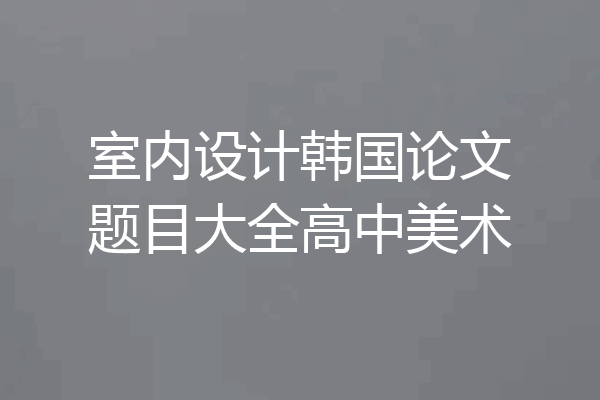 室内设计韩国论文题目大全高中美术