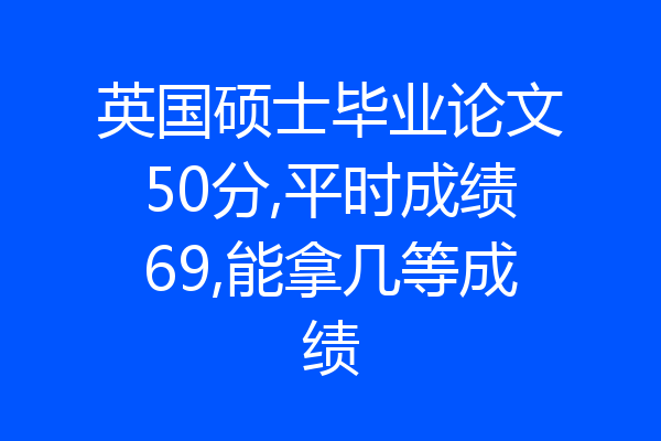 英国硕士毕业论文50分,平时成绩69,能拿几等成绩