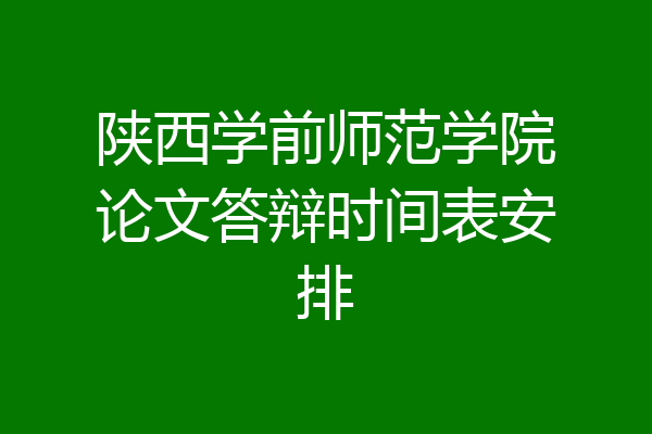 陕西学前师范学院论文答辩时间表安排