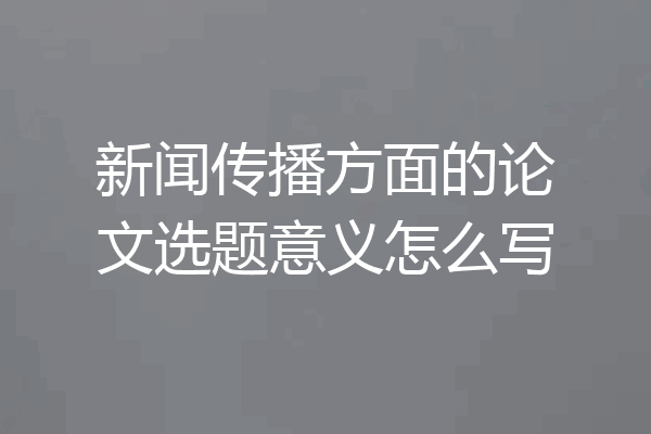 新闻传播方面的论文选题意义怎么写