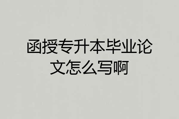 函授专升本毕业论文怎么写啊