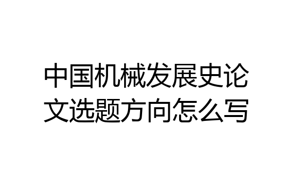 中国机械发展史论文选题方向怎么写