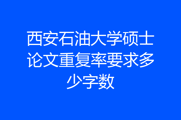 西安石油大学硕士论文重复率要求多少字数
