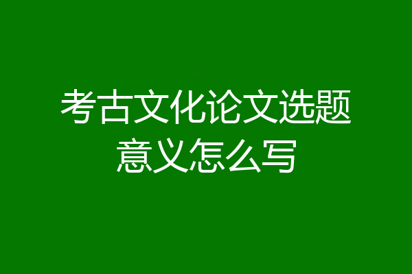 考古文化论文选题意义怎么写