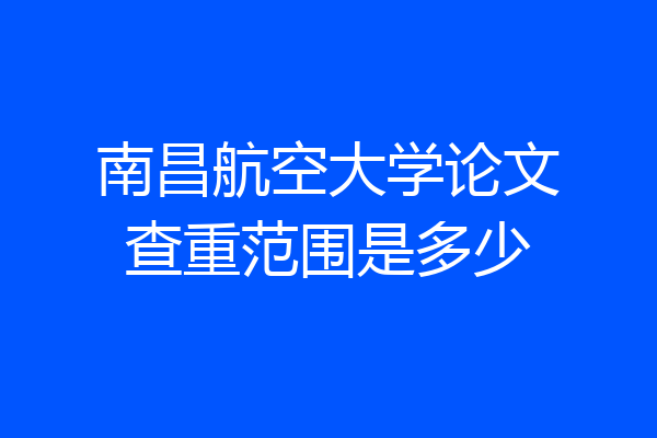 南昌航空大学论文查重范围是多少