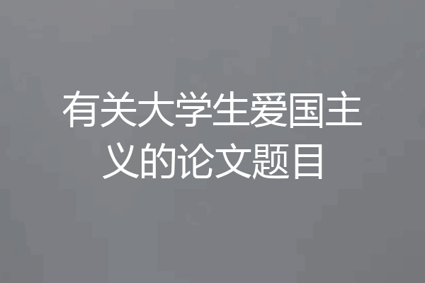 有关大学生爱国主义的论文题目