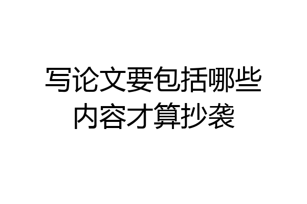 写论文要包括哪些内容才算抄袭