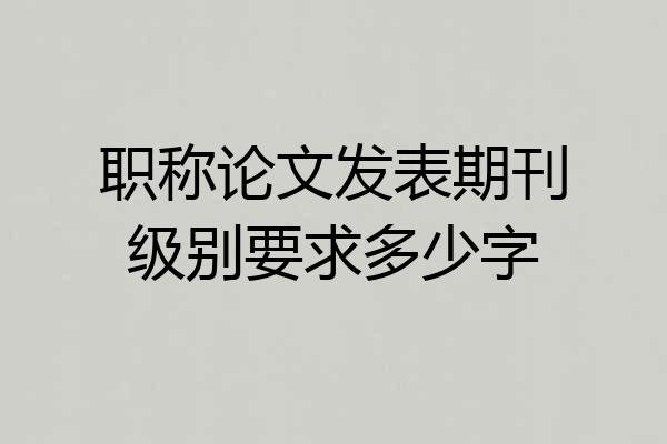 职称论文发表期刊级别要求多少字