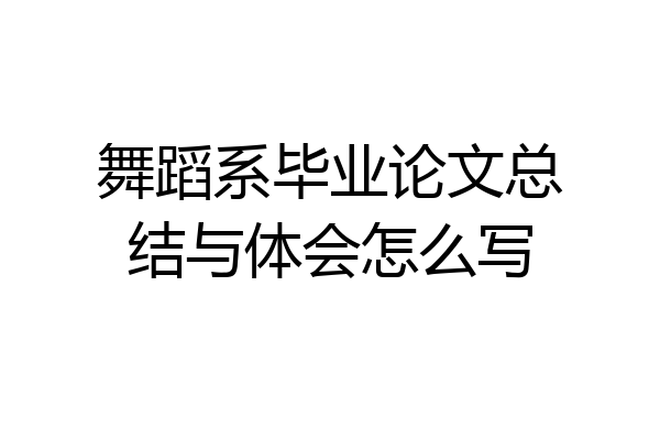 舞蹈系毕业论文总结与体会怎么写