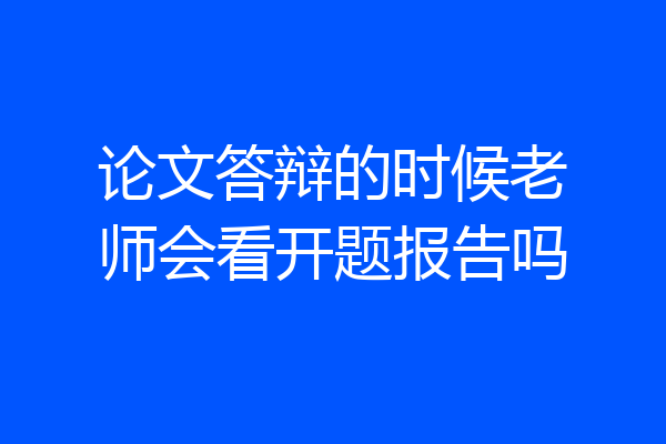 论文答辩的时候老师会看开题报告吗