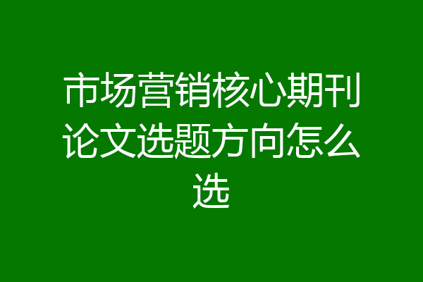 市场营销核心期刊论文选题方向怎么选