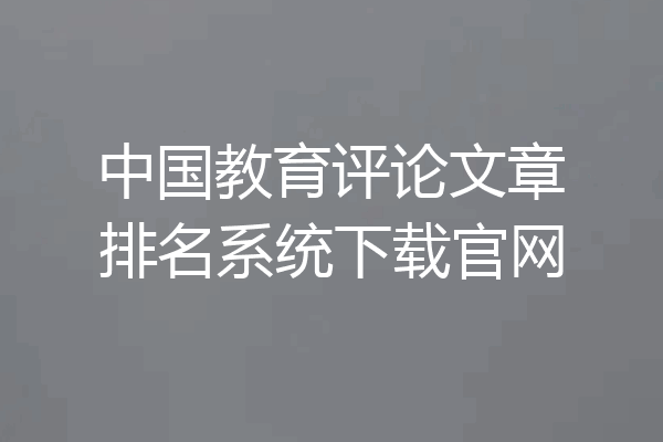 中国教育评论文章排名系统下载官网