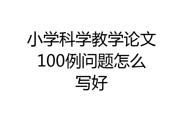 小学科学教学论文100例问题怎么写好