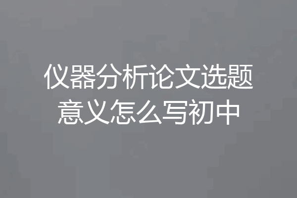 仪器分析论文选题意义怎么写初中