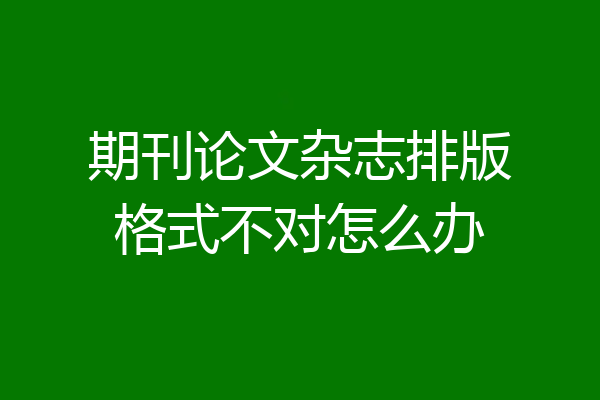 期刊论文杂志排版格式不对怎么办
