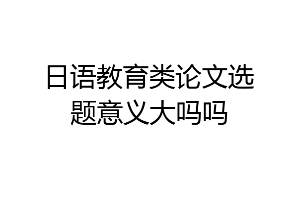 日语教育类论文选题意义大吗吗