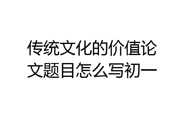 传统文化的价值论文题目怎么写初一
