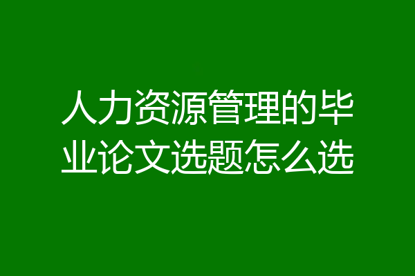人力资源管理的毕业论文选题怎么选