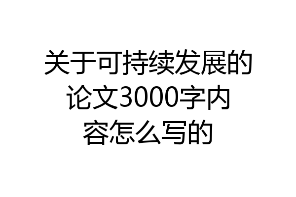 关于可持续发展的论文3000字内容怎么写的