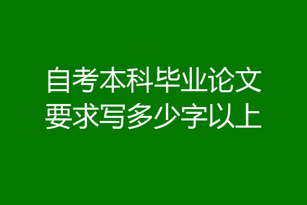 自考本科毕业论文要求写多少字以上